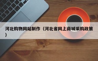 肥城河北购物网站制作（河北省网上商城采购政策）