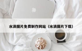 肥城水滴图片免费制作网站（水滴图片下载）