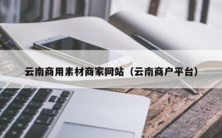 肥城云南商用素材商家网站（云南商户平台）
