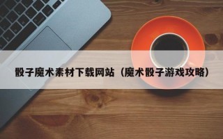 肥城骰子魔术素材下载网站（魔术骰子游戏攻略）
