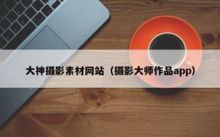 肥城大神摄影素材网站（摄影大师作品app）